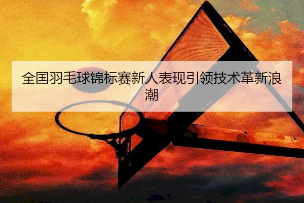 quan-guo-yu-mao-qiu-jin-biao-sai-xin-ren-biao-xian-yin-ling-ji-shu-ge-xin-lang-chao-2-862.jpg